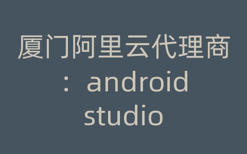 厦门阿里云代理商：android studio 虚拟机调试