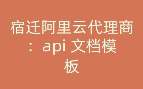 宿迁阿里云代理商：api 文档模板