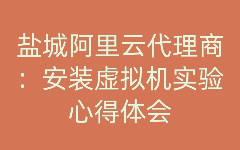 盐城阿里云代理商：安装虚拟机实验心得体会