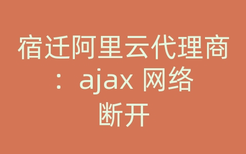 宿迁阿里云代理商：ajax 网络断开