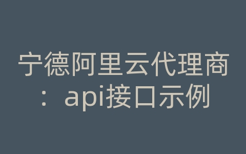 宁德阿里云代理商：api接口示例