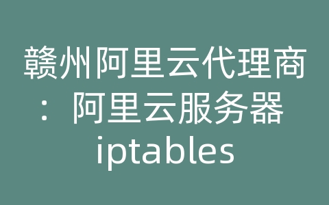 赣州阿里云代理商：阿里云服务器 iptables