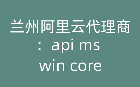 兰州阿里云代理商：api ms win core console l1-1-0.dll