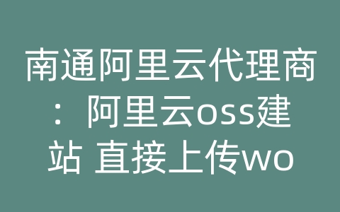 南通阿里云代理商：阿里云oss建站 直接上传wordpress