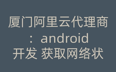 厦门阿里云代理商：android开发 获取网络状态