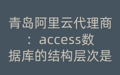 青岛阿里云代理商：access数据库的结构层次是?