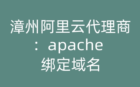 漳州阿里云代理商：apache 绑定域名
