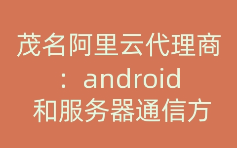 茂名阿里云代理商：android 和服务器通信方式