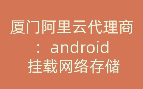 厦门阿里云代理商：android 挂载网络存储