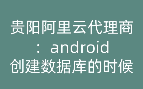 贵阳阿里云代理商：android创建数据库的时候就将数据库保存到sdcard中