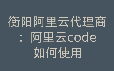 衡阳阿里云代理商：阿里云code如何使用