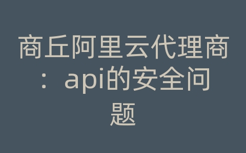 商丘阿里云代理商：api的安全问题
