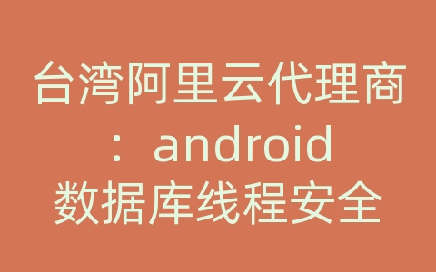 台湾阿里云代理商：android数据库线程安全