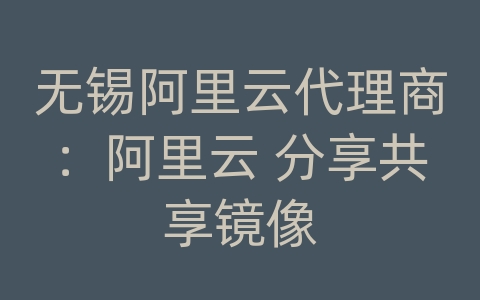 无锡阿里云代理商：阿里云 分享共享镜像
