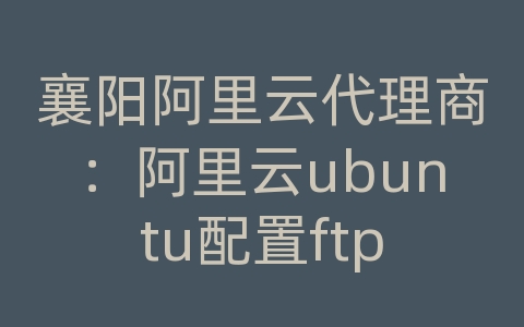 襄阳阿里云代理商：阿里云ubuntu配置ftp