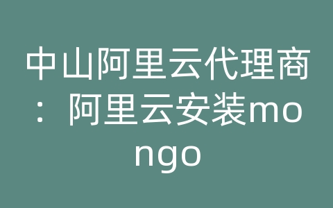 中山阿里云代理商：阿里云安装mongo