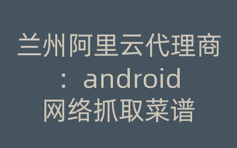 兰州阿里云代理商：android网络抓取菜谱