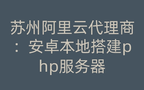 苏州阿里云代理商：安卓本地搭建php服务器