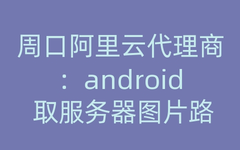 周口阿里云代理商：android 取服务器图片路径