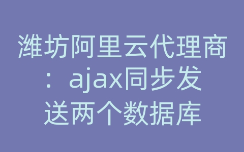 潍坊阿里云代理商：ajax同步发送两个数据库