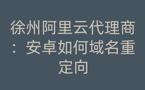 徐州阿里云代理商：安卓如何域名重定向