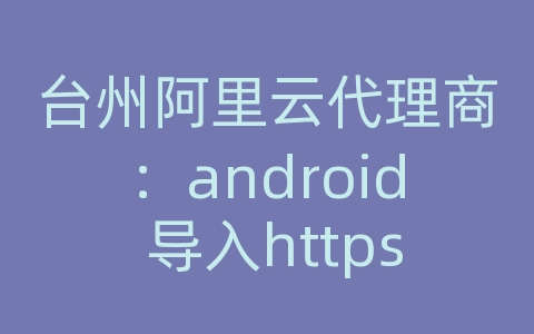 台州阿里云代理商：android 导入https证书