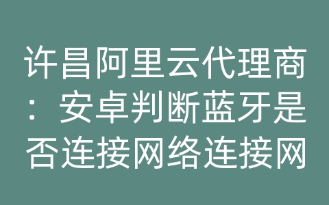 许昌阿里云代理商：安卓判断蓝牙是否连接网络连接网络