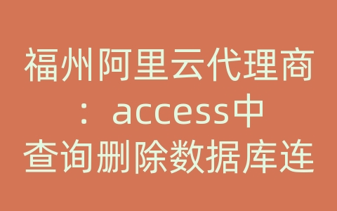 福州阿里云代理商：access中查询删除数据库连接