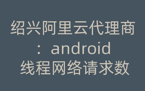 绍兴阿里云代理商：android 线程网络请求数据