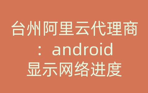 台州阿里云代理商：android显示网络进度