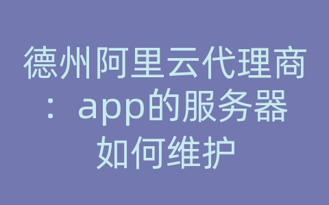 德州阿里云代理商：app的服务器如何维护