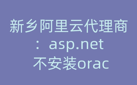 新乡阿里云代理商：asp.net 不安装oracle客户端 连接 oracle服务器地址