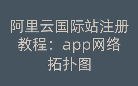 阿里云国际站注册教程：app网络拓扑图