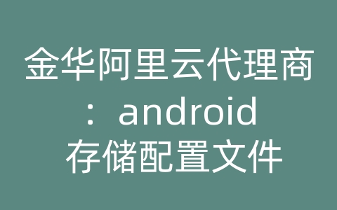 金华阿里云代理商：android 存储配置文件
