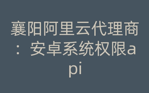 襄阳阿里云代理商：安卓系统权限api