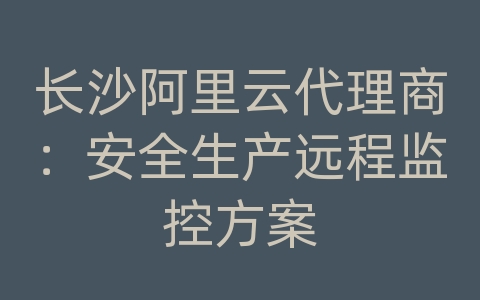 长沙阿里云代理商：安全生产远程监控方案