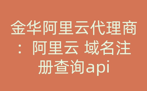 金华阿里云代理商：阿里云 域名注册查询api