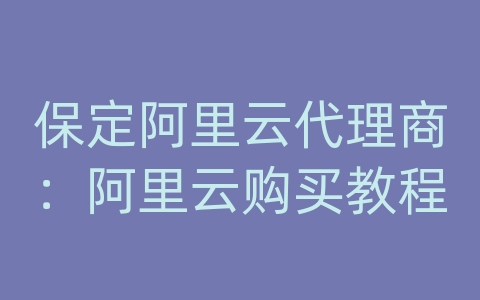 保定阿里云代理商：阿里云购买教程