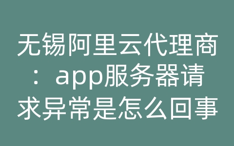无锡阿里云代理商：app服务器请求异常是怎么回事