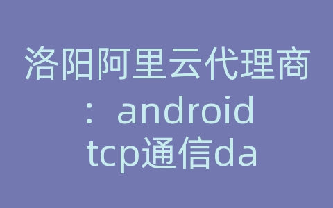 洛阳阿里云代理商：android tcp通信datainputstream