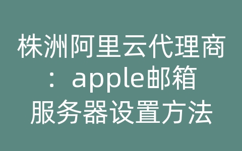 株洲阿里云代理商：apple邮箱服务器设置方法