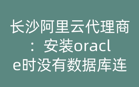长沙阿里云代理商：安装oracle时没有数据库连接