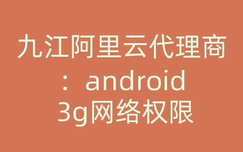 九江阿里云代理商：android 3g网络权限
