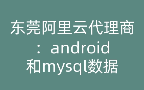 东莞阿里云代理商：android和mysql数据库同步数据库表