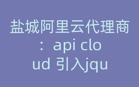 盐城阿里云代理商：api cloud 引入jquery