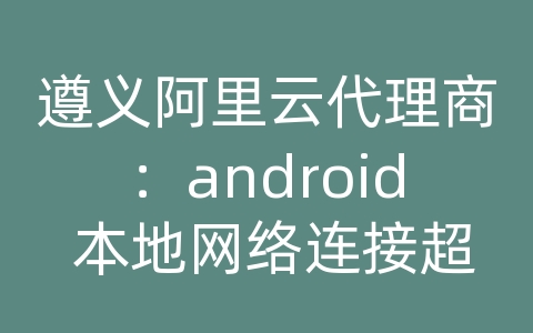 遵义阿里云代理商：android 本地网络连接超时