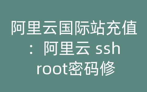 阿里云国际站充值：阿里云 ssh root密码修改