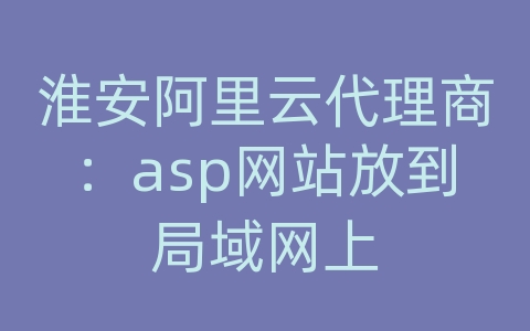 淮安阿里云代理商：asp网站放到局域网上