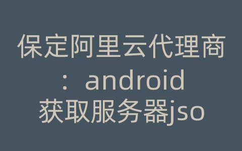 保定阿里云代理商：android获取服务器json数据类型
