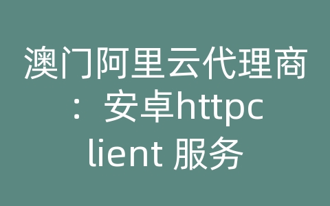 澳门阿里云代理商：安卓httpclient 服务器
